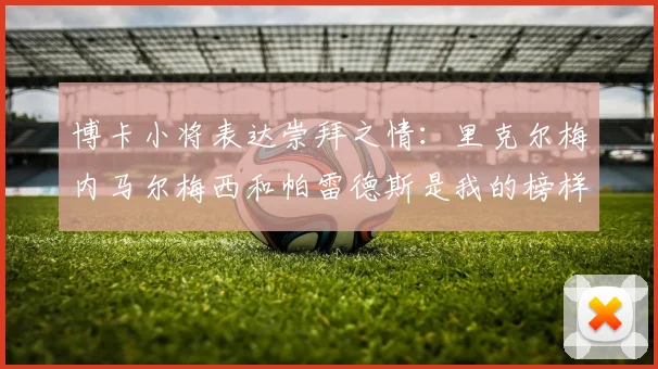 博卡小将表达崇拜之情：里克尔梅内马尔梅西和帕雷德斯是我的榜样