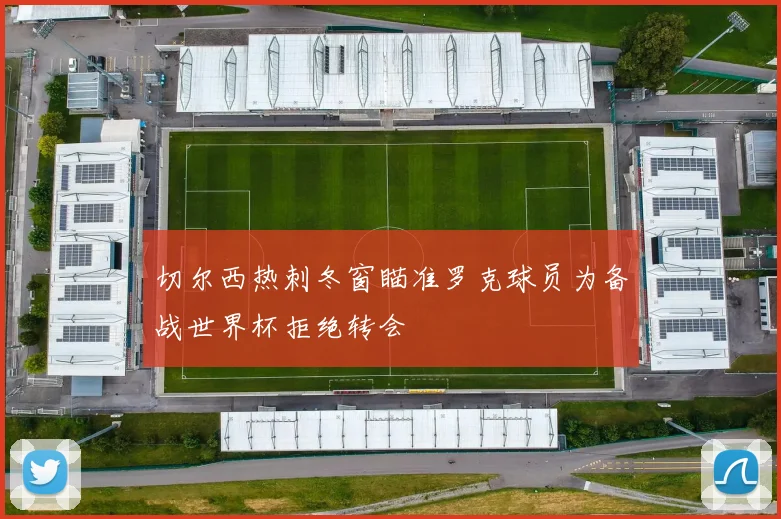 切尔西热刺冬窗瞄准罗克球员为备战世界杯拒绝转会