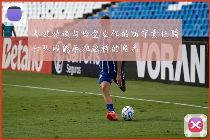 香波特谈与哈登合作的防守责任骑士队谁能承担这样的角色