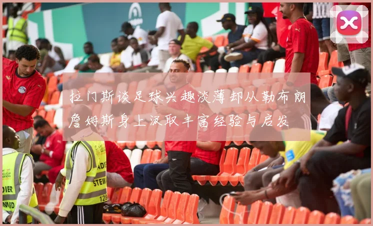 拉门斯谈足球兴趣淡薄却从勒布朗詹姆斯身上汲取丰富经验与启发