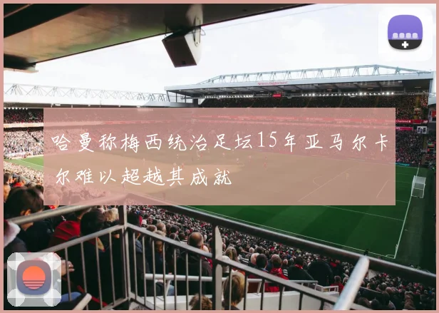 哈曼称梅西统治足坛15年亚马尔卡尔难以超越其成就