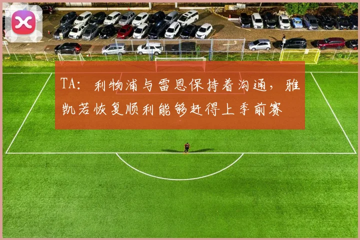 TA：利物浦与雷恩保持着沟通，雅凯若恢复顺利能够赶得上季前赛