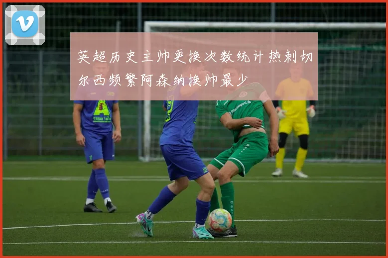 英超历史主帅更换次数统计热刺切尔西频繁阿森纳换帅最少