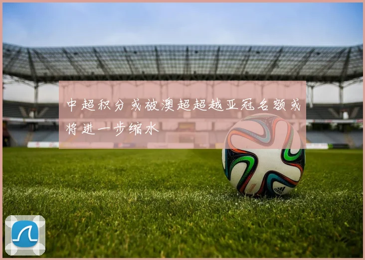 中超积分或被澳超超越亚冠名额或将进一步缩水