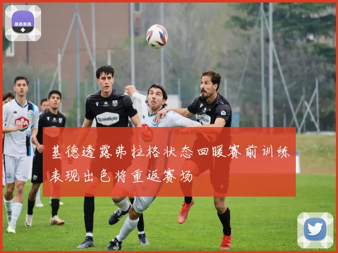 基德透露弗拉格状态回暖赛前训练表现出色将重返赛场