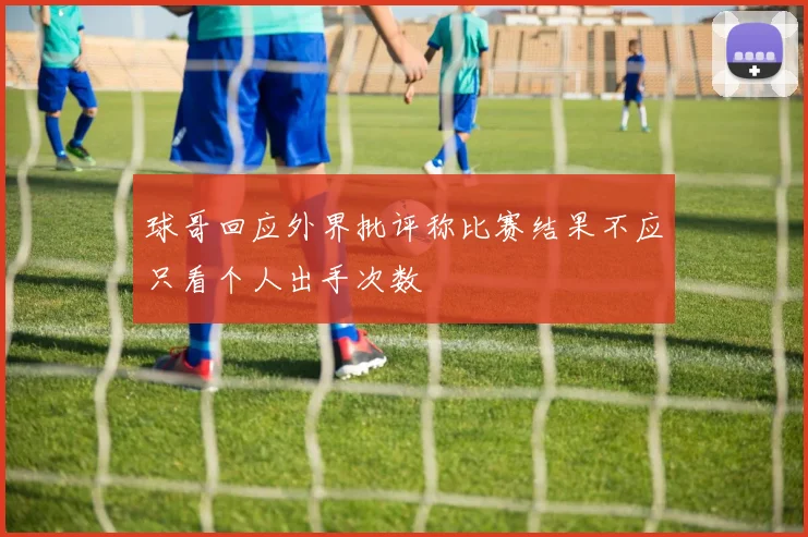 球哥回应外界批评称比赛结果不应只看个人出手次数