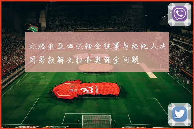 比格利亚回忆转会往事与经纪人共同筹款解决拉齐奥佣金问题