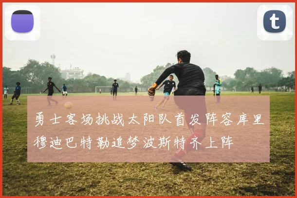 勇士客场挑战太阳队首发阵容库里穆迪巴特勒追梦波斯特齐上阵