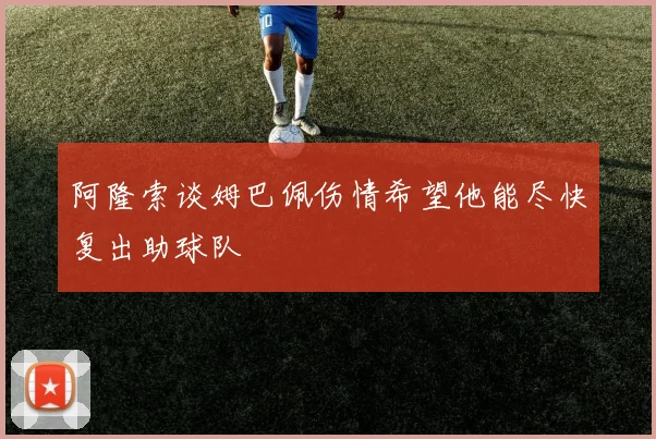阿隆索谈姆巴佩伤情希望他能尽快复出助球队