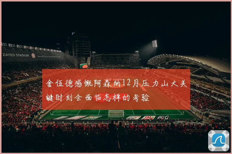 舍伍德感慨阿森纳12月压力山大关键时刻会面临怎样的考验