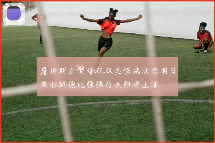 詹姆斯东契奇双双无伤病状态明日洛杉矶德比强强对决即将上演