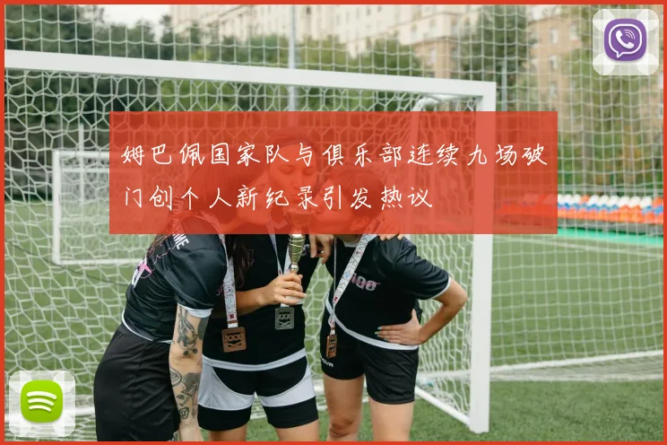姆巴佩国家队与俱乐部连续九场破门创个人新纪录引发热议