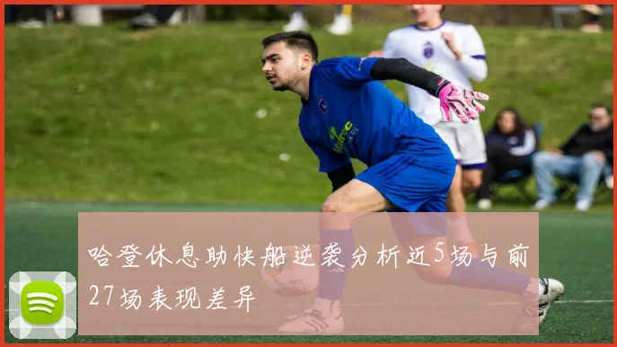 哈登休息助快船逆袭分析近5场与前27场表现差异