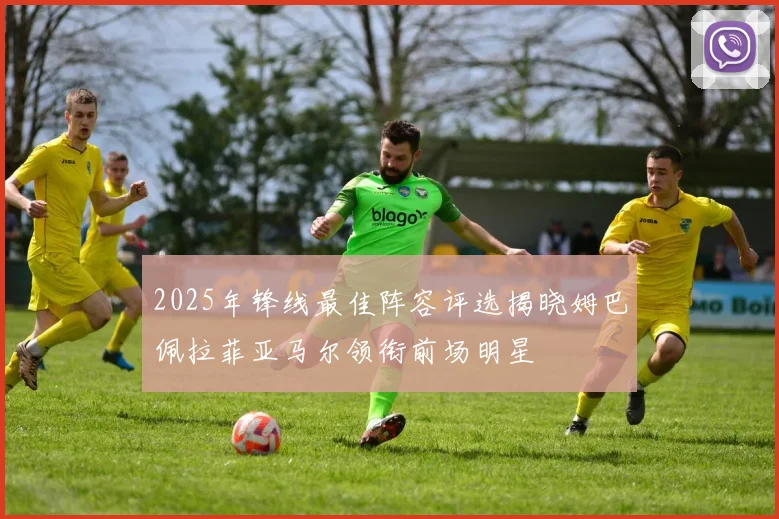 2025年锋线最佳阵容评选揭晓姆巴佩拉菲亚马尔领衔前场明星