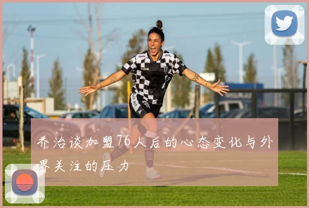 乔治谈加盟76人后的心态变化与外界关注的压力