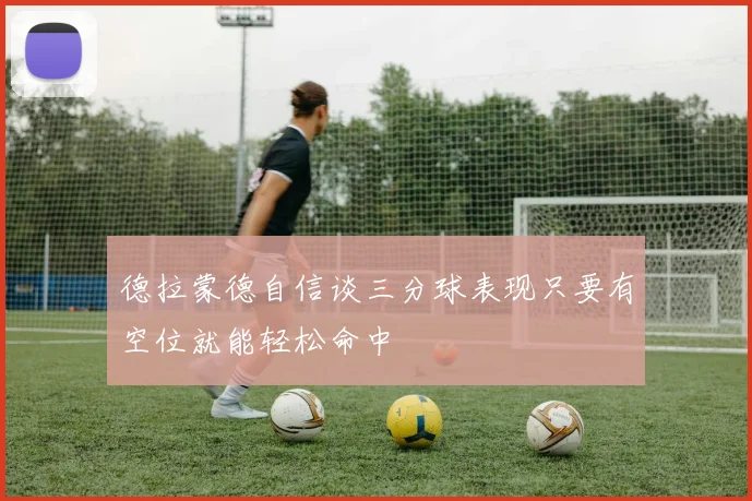 德拉蒙德自信谈三分球表现只要有空位就能轻松命中