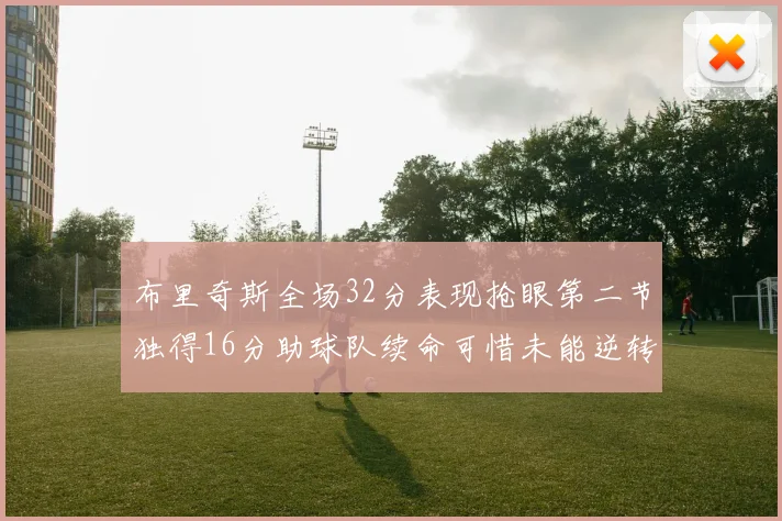 布里奇斯全场32分表现抢眼第二节独得16分助球队续命可惜未能逆转胜局