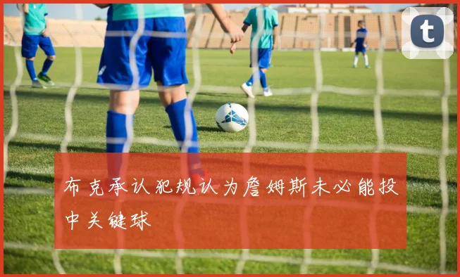 布克承认犯规认为詹姆斯未必能投中关键球