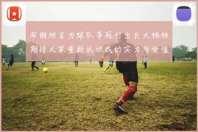 布朗坦言为球队争冠付出巨大牺牲期待大家重新认识我的实力与价值