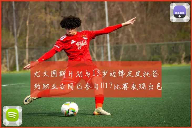 尤文图斯计划与15岁边锋皮皮托签约职业合同已参与U17比赛表现出色