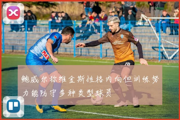 鲍威尔称维金斯性格内向但训练努力能防守多种类型球员