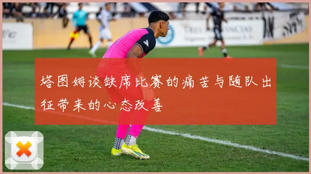 塔图姆谈缺席比赛的痛苦与随队出征带来的心态改善