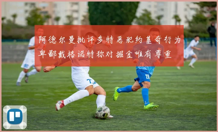 阿德尔曼批评多特恶犯约基奇行为卑鄙戴格诺特称对掘金唯有尊重