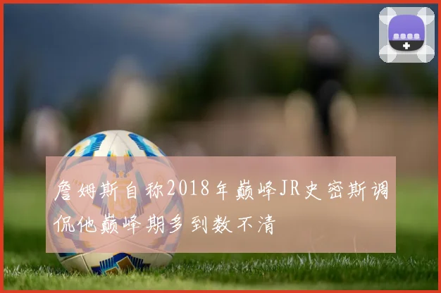 詹姆斯自称2018年巅峰JR史密斯调侃他巅峰期多到数不清