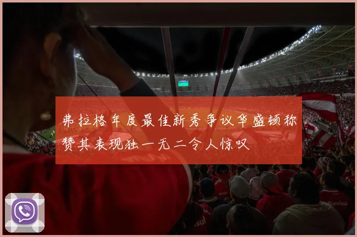 弗拉格年度最佳新秀争议华盛顿称赞其表现独一无二令人惊叹
