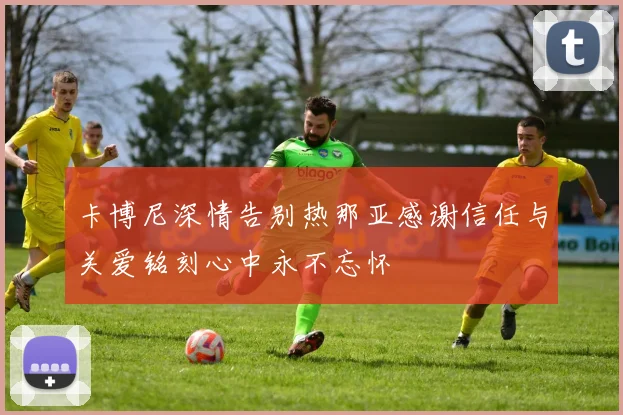 卡博尼深情告别热那亚感谢信任与关爱铭刻心中永不忘怀