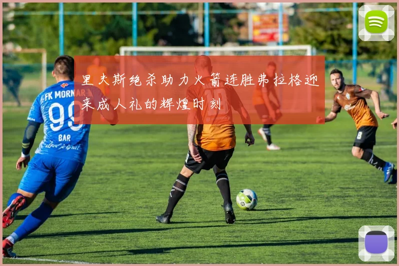 里夫斯绝杀助力火箭连胜弗拉格迎来成人礼的辉煌时刻