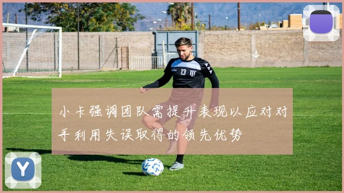 小卡强调团队需提升表现以应对对手利用失误取得的领先优势
