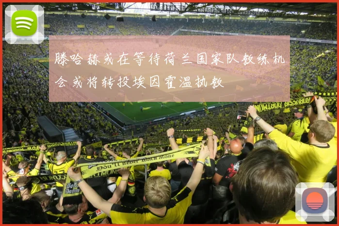 滕哈赫或在等待荷兰国家队教练机会或将转投埃因霍温执教