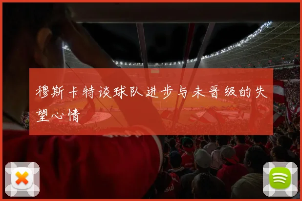 穆斯卡特谈球队进步与未晋级的失望心情