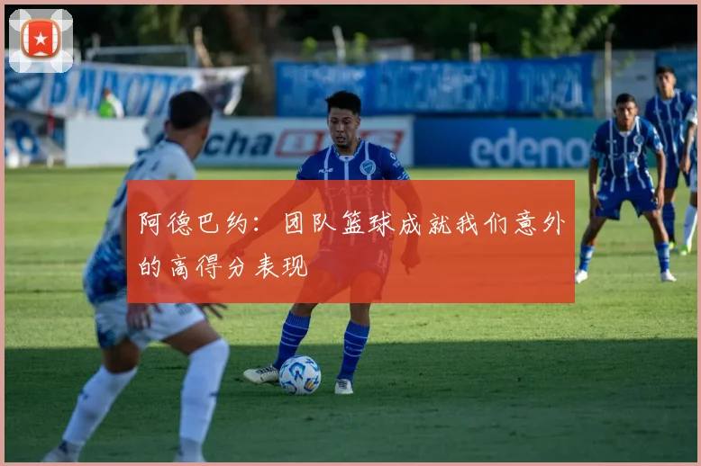 阿德巴约：团队篮球成就我们意外的高得分表现