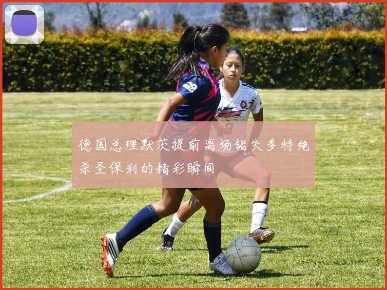 德国总理默茨提前离场错失多特绝杀圣保利的精彩瞬间