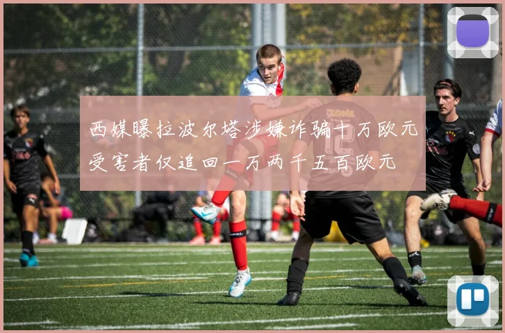 西媒曝拉波尔塔涉嫌诈骗十万欧元受害者仅追回一万两千五百欧元
