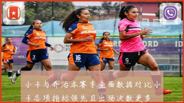 小卡与乔治本赛季全面数据对比小卡各项指标领先且出场次数更多