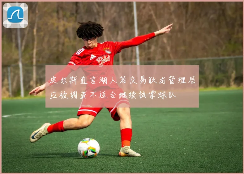 皮尔斯直言湖人若交易狄龙管理层应被调查不适合继续执掌球队