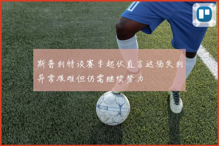 斯普利特谈赛季起伏直言这场失利异常艰难但仍需继续努力