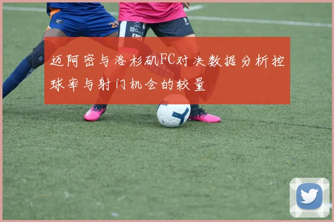 迈阿密与洛杉矶FC对决数据分析控球率与射门机会的较量