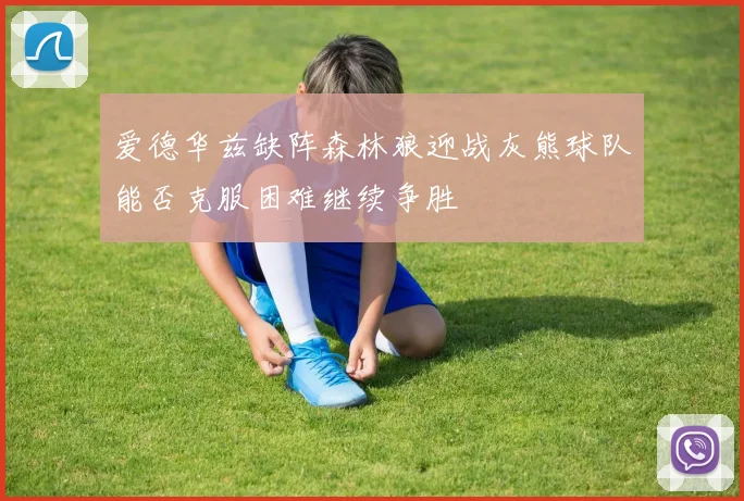 爱德华兹缺阵森林狼迎战灰熊球队能否克服困难继续争胜