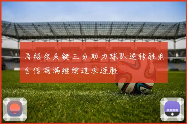 马绍尔关键三分助力球队逆转胜利自信满满继续追求连胜