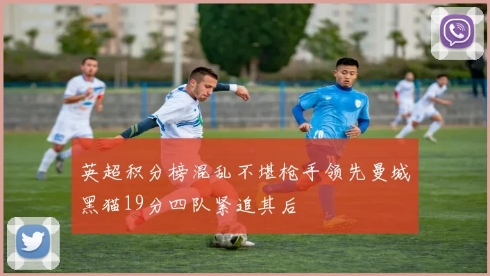 英超积分榜混乱不堪枪手领先曼城黑猫19分四队紧追其后