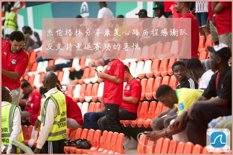 杰伦格林分享康复心路历程感谢队友支持重返赛场的喜悦