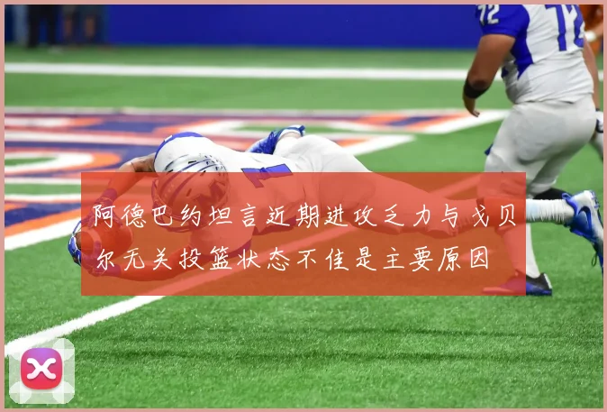 阿德巴约坦言近期进攻乏力与戈贝尔无关投篮状态不佳是主要原因