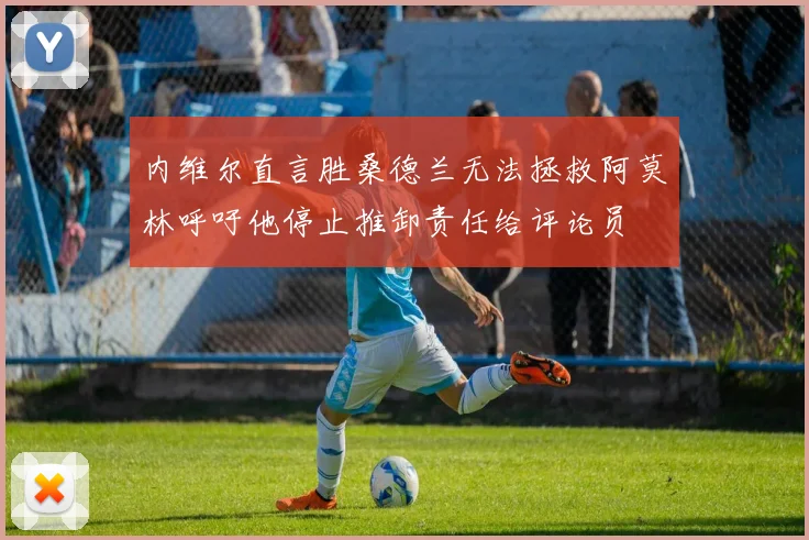 内维尔直言胜桑德兰无法拯救阿莫林呼吁他停止推卸责任给评论员