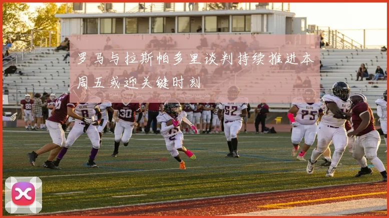 罗马与拉斯帕多里谈判持续推进本周五或迎关键时刻