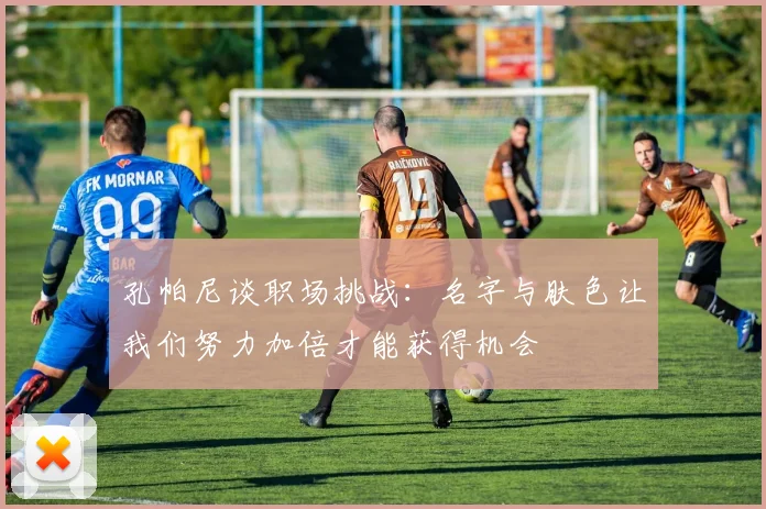 孔帕尼谈职场挑战：名字与肤色让我们努力加倍才能获得机会