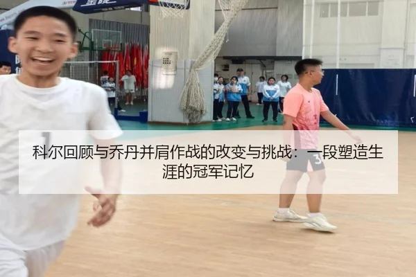 科尔回顾与乔丹并肩作战的改变与挑战：一段塑造生涯的冠军记忆（BOYUSPORTS）